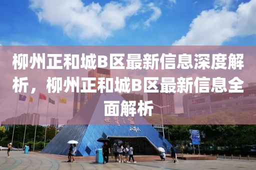 柳州正和城B區(qū)最新信息深度解析，柳州正和城B區(qū)最新信息全面解析