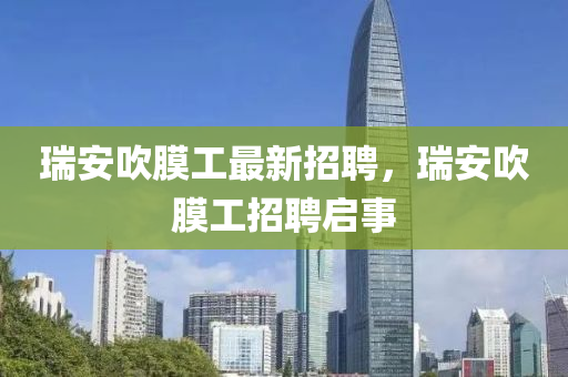 瑞安吹膜工最新招聘，瑞安吹膜工招聘啟事
