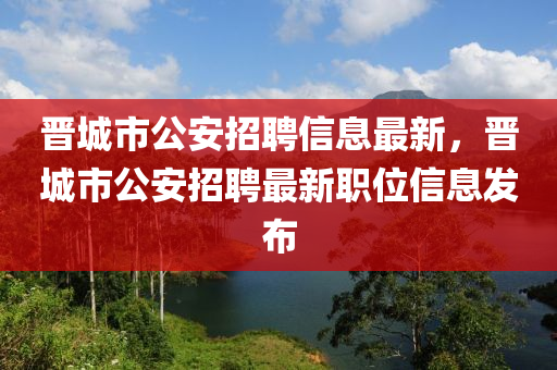 晉城市公安招聘信息最新，晉城市公安招聘最新職位信息發(fā)布