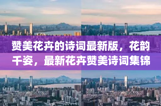 贊美花卉的詩(shī)詞最新版，花韻千姿，最新花卉贊美詩(shī)詞集錦