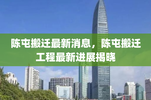 陳屯搬遷最新消息，陳屯搬遷工程最新進展揭曉