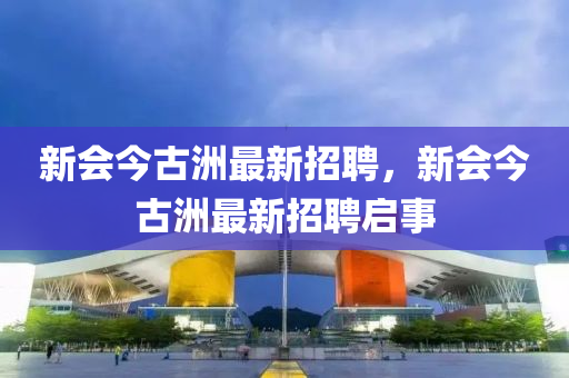 新會今古洲最新招聘，新會今古洲最新招聘啟事