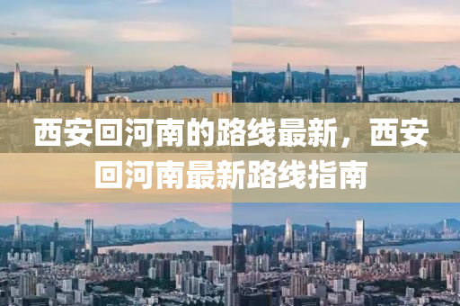 西安回河南的路線最新，西安回河南最新路線指南