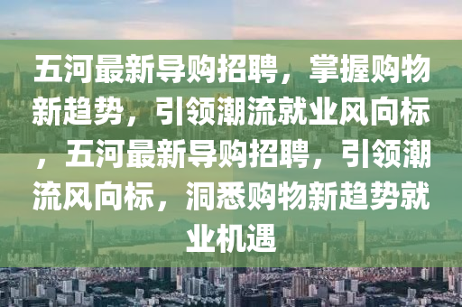 五河最新導(dǎo)購(gòu)招聘，掌握購(gòu)物新趨勢(shì)，引領(lǐng)潮流就業(yè)風(fēng)向標(biāo)，五河最新導(dǎo)購(gòu)招聘，引領(lǐng)潮流風(fēng)向標(biāo)，洞悉購(gòu)物新趨勢(shì)就業(yè)機(jī)遇