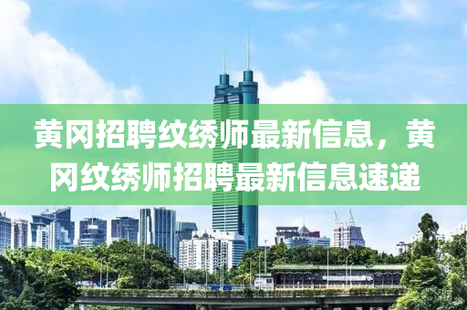 黃岡招聘紋繡師最新信息，黃岡紋繡師招聘最新信息速遞