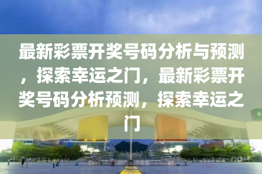 最新彩票開獎號碼分析與預(yù)測，探索幸運(yùn)之門，最新彩票開獎號碼分析預(yù)測，探索幸運(yùn)之門