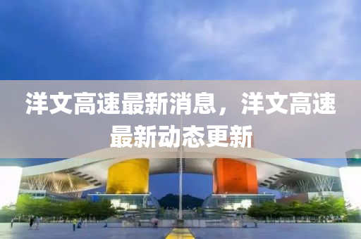 洋文高速最新消息，洋文高速最新動(dòng)態(tài)更新