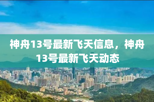 神舟13號(hào)最新飛天信息，神舟13號(hào)最新飛天動(dòng)態(tài)