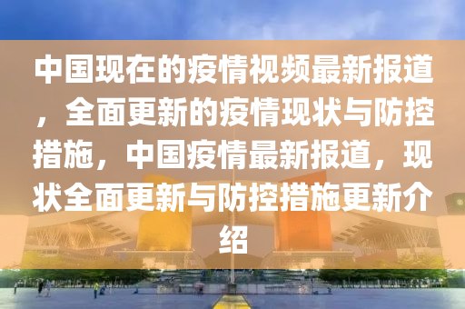 中國(guó)現(xiàn)在的疫情視頻最新報(bào)道，全面更新的疫情現(xiàn)狀與防控措施，中國(guó)疫情最新報(bào)道，現(xiàn)狀全面更新與防控措施更新介紹