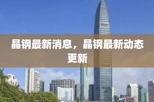 晶鋼最新消息，晶鋼最新動(dòng)態(tài)更新
