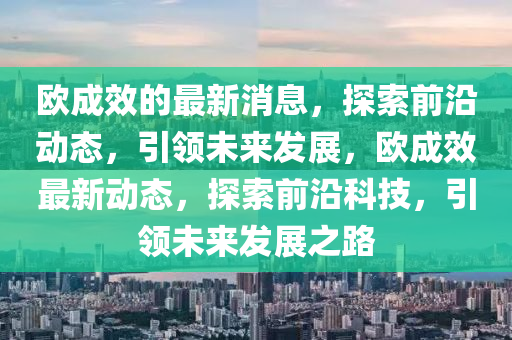 歐成效的最新消息，探索前沿動(dòng)態(tài)，引領(lǐng)未來發(fā)展，歐成效最新動(dòng)態(tài)，探索前沿科技，引領(lǐng)未來發(fā)展之路