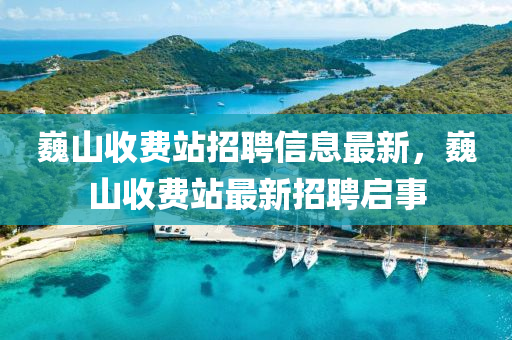 巍山收費(fèi)站招聘信息最新，巍山收費(fèi)站最新招聘啟事