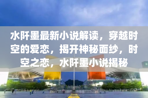 水阡墨最新小說解讀，穿越時(shí)空的愛戀，揭開神秘面紗，時(shí)空之戀，水阡墨小說揭秘