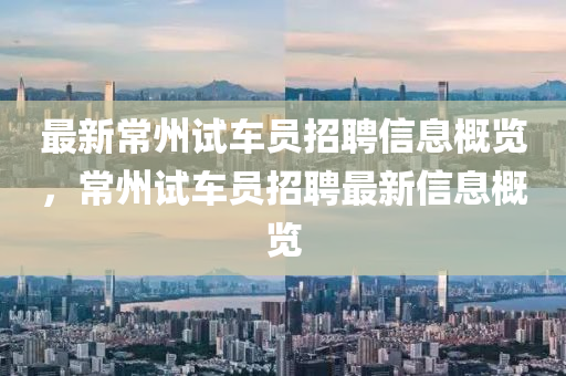 最新常州試車員招聘信息概覽，常州試車員招聘最新信息概覽