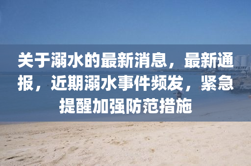 關(guān)于溺水的最新消息，最新通報(bào)，近期溺水事件頻發(fā)，緊急提醒加強(qiáng)防范措施