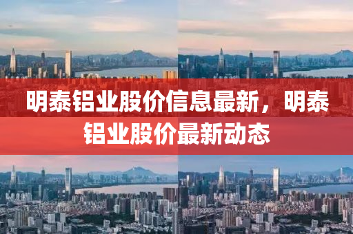 明泰鋁業(yè)股價(jià)信息最新，明泰鋁業(yè)股價(jià)最新動(dòng)態(tài)