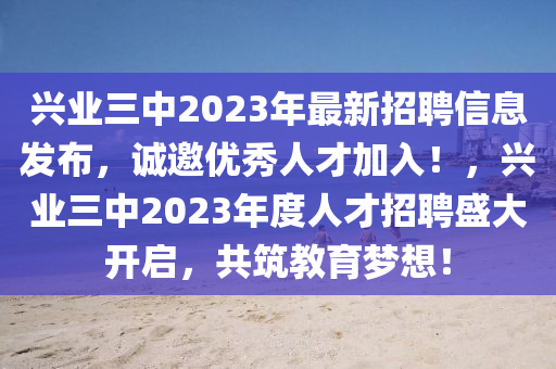 興業(yè)三中2023年最新招聘信息發(fā)布，誠邀優(yōu)秀人才加入！，興業(yè)三中2023年度人才招聘盛大開啟，共筑教育夢想！