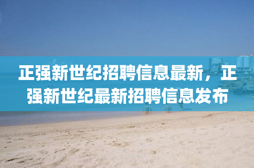 正強新世紀(jì)招聘信息最新，正強新世紀(jì)最新招聘信息發(fā)布