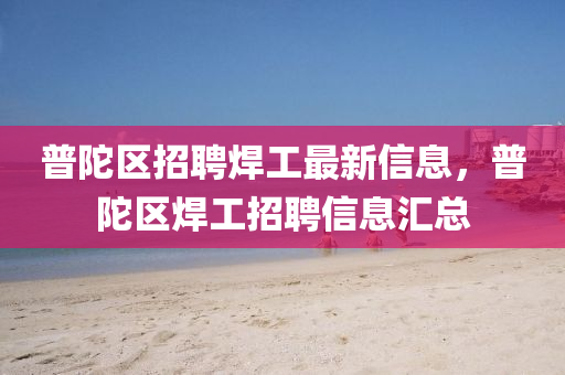 普陀區(qū)招聘焊工最新信息，普陀區(qū)焊工招聘信息匯總