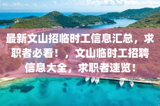 最新文山招臨時工信息匯總，求職者必看！，文山臨時工招聘信息大全，求職者速覽！