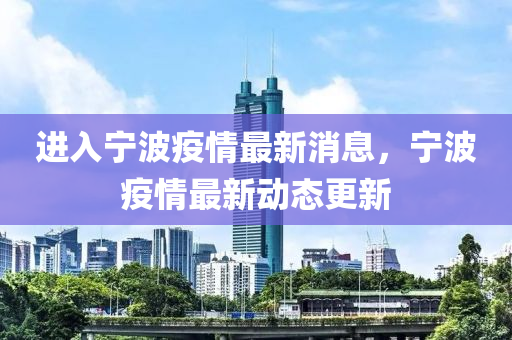 進(jìn)入寧波疫情最新消息，寧波疫情最新動態(tài)更新