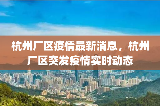 杭州廠區(qū)疫情最新消息，杭州廠區(qū)突發(fā)疫情實(shí)時(shí)動態(tài)