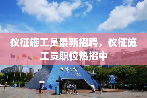 儀征施工員最新招聘，儀征施工員職位熱招中