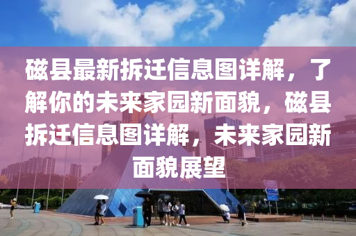 磁縣最新拆遷信息圖詳解，了解你的未來(lái)家園新面貌，磁縣拆遷信息圖詳解，未來(lái)家園新面貌展望
