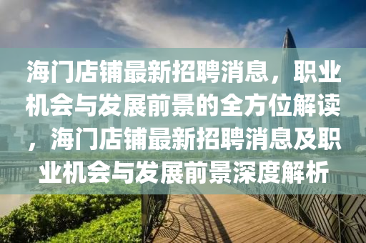 海門店鋪?zhàn)钚抡衅赶?，職業(yè)機(jī)會(huì)與發(fā)展前景的全方位解讀，海門店鋪?zhàn)钚抡衅赶⒓奥殬I(yè)機(jī)會(huì)與發(fā)展前景深度解析