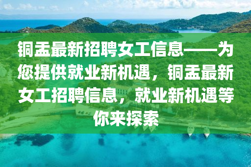 銅盂最新招聘女工信息——為您提供就業(yè)新機(jī)遇，銅盂最新女工招聘信息，就業(yè)新機(jī)遇等你來探索