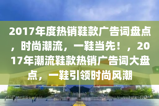 2017年度熱銷鞋款廣告詞盤點，時尚潮流，一鞋當先！，2017年潮流鞋款熱銷廣告詞大盤點，一鞋引領時尚風潮