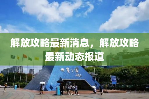 解放攻略最新消息，解放攻略最新動(dòng)態(tài)報(bào)道