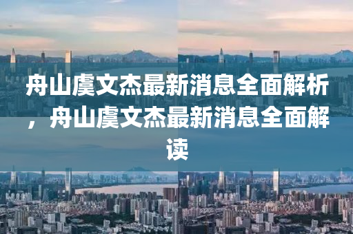 舟山虞文杰最新消息全面解析，舟山虞文杰最新消息全面解讀