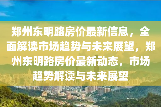 鄭州東明路房價(jià)最新信息，全面解讀市場趨勢與未來展望，鄭州東明路房價(jià)最新動態(tài)，市場趨勢解讀與未來展望