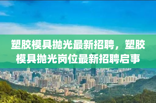 塑膠模具拋光最新招聘，塑膠模具拋光崗位最新招聘啟事