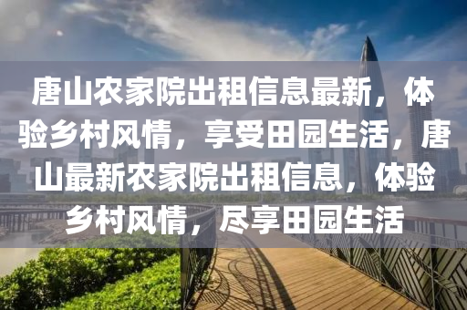 唐山農(nóng)家院出租信息最新，體驗(yàn)鄉(xiāng)村風(fēng)情，享受田園生活，唐山最新農(nóng)家院出租信息，體驗(yàn)鄉(xiāng)村風(fēng)情，盡享田園生活