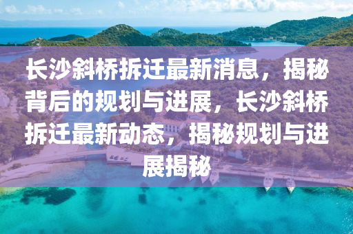 長(zhǎng)沙斜橋拆遷最新消息，揭秘背后的規(guī)劃與進(jìn)展，長(zhǎng)沙斜橋拆遷最新動(dòng)態(tài)，揭秘規(guī)劃與進(jìn)展揭秘