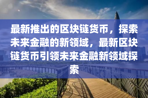 最新推出的區(qū)塊鏈貨幣，探索未來(lái)金融的新領(lǐng)域，最新區(qū)塊鏈貨幣引領(lǐng)未來(lái)金融新領(lǐng)域探索
