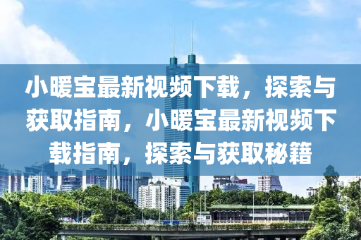 小暖寶最新視頻下載，探索與獲取指南，小暖寶最新視頻下載指南，探索與獲取秘籍
