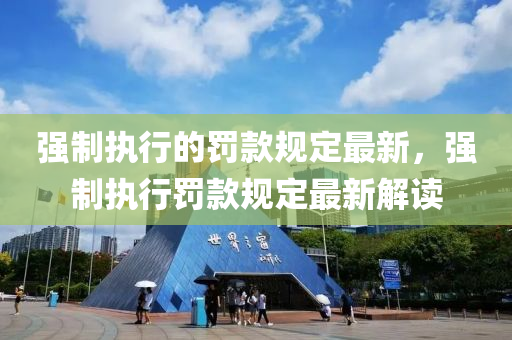 強(qiáng)制執(zhí)行的罰款規(guī)定最新，強(qiáng)制執(zhí)行罰款規(guī)定最新解讀
