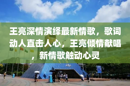 王亮深情演繹最新情歌，歌詞動(dòng)人直擊人心，王亮傾情獻(xiàn)唱，新情歌觸動(dòng)心靈