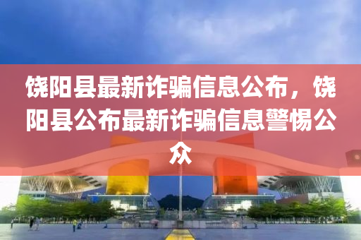 饒陽縣最新詐騙信息公布，饒陽縣公布最新詐騙信息警惕公眾