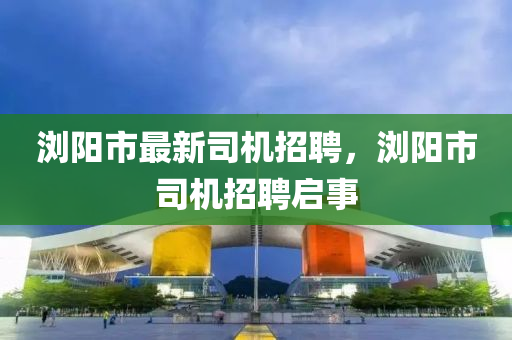 瀏陽市最新司機(jī)招聘，瀏陽市司機(jī)招聘啟事