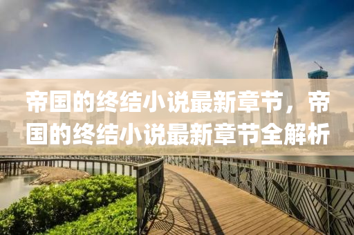 帝國的終結(jié)小說最新章節(jié)，帝國的終結(jié)小說最新章節(jié)全解析