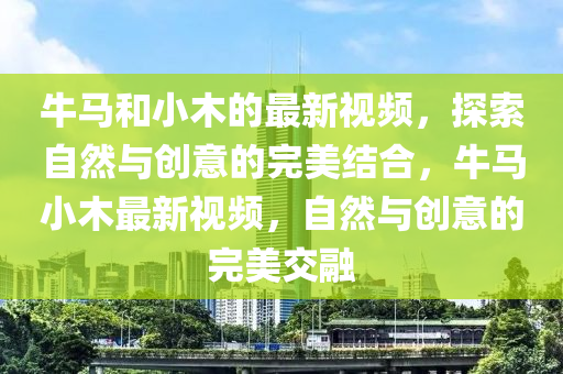 牛馬和小木的最新視頻，探索自然與創(chuàng)意的完美結(jié)合，牛馬小木最新視頻，自然與創(chuàng)意的完美交融