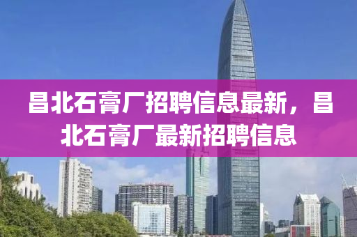 昌北石膏廠招聘信息最新，昌北石膏廠最新招聘信息