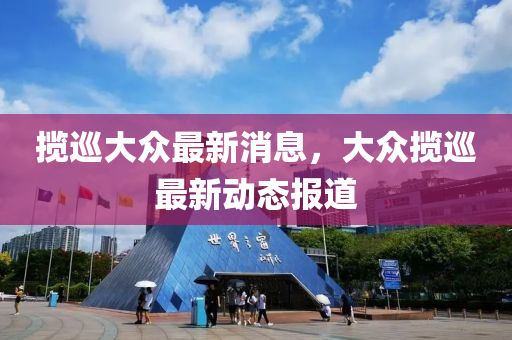 攬巡大眾最新消息，大眾攬巡最新動態(tài)報道