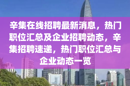 辛集在線招聘最新消息，熱門職位匯總及企業(yè)招聘動態(tài)，辛集招聘速遞，熱門職位匯總與企業(yè)動態(tài)一覽