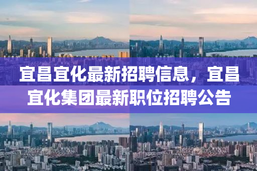 宜昌宜化最新招聘信息，宜昌宜化集團(tuán)最新職位招聘公告