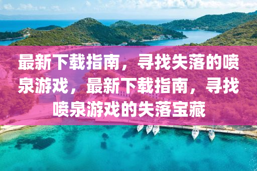 最新下載指南，尋找失落的噴泉游戲，最新下載指南，尋找噴泉游戲的失落寶藏